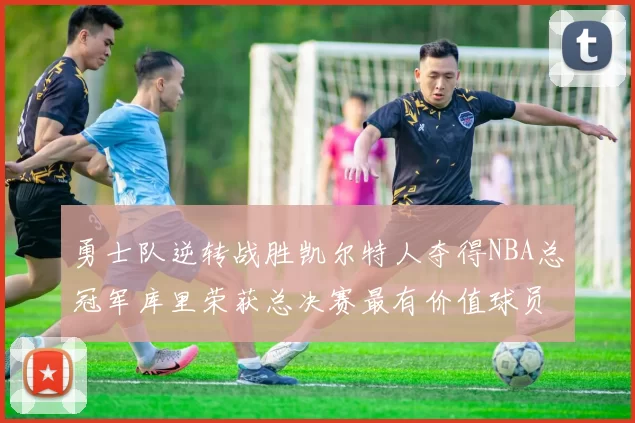 勇士队逆转战胜凯尔特人夺得NBA总冠军库里荣获总决赛最有价值球员