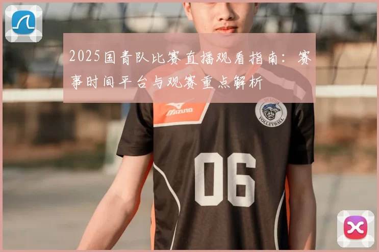 2025国青队比赛直播观看指南:赛事时间平台与观赛重点解析
