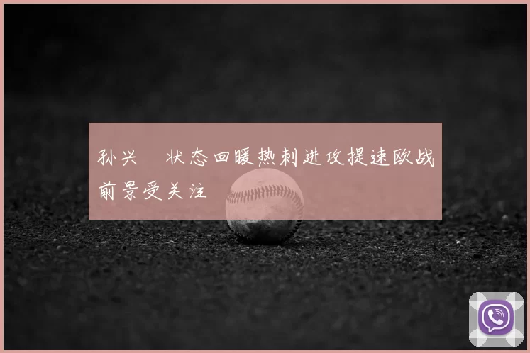 孙兴慜状态回暖热刺进攻提速欧战前景受关注