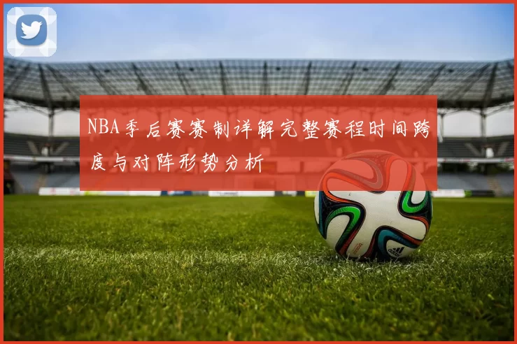 NBA季后赛赛制详解完整赛程时间跨度与对阵形势分析