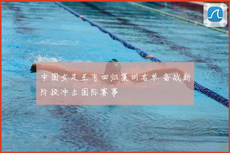 中国女足王飞回归集训名单 备战新阶段冲击国际赛事