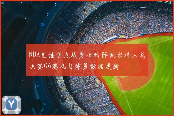 NBA直播焦点战勇士对阵凯尔特人总决赛G6赛况与球员数据更新
