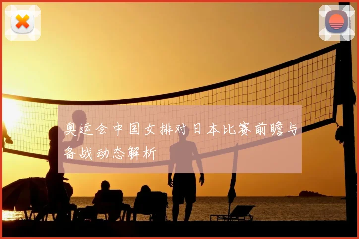 奥运会中国女排对日本比赛前瞻与备战动态解析