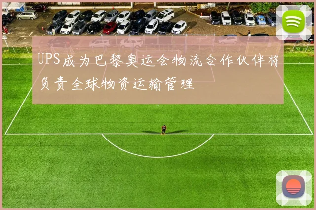 UPS成为巴黎奥运会物流合作伙伴将负责全球物资运输管理