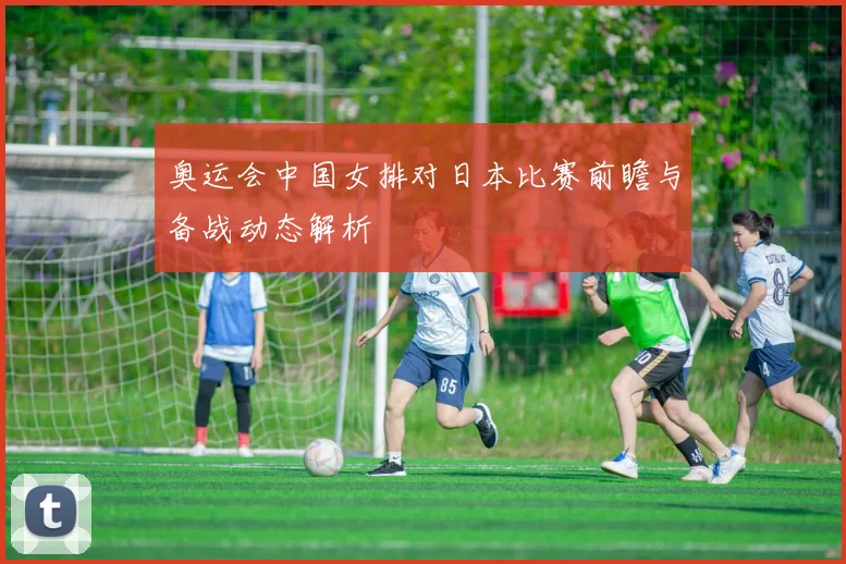 奥运会中国女排对日本比赛前瞻与备战动态解析
