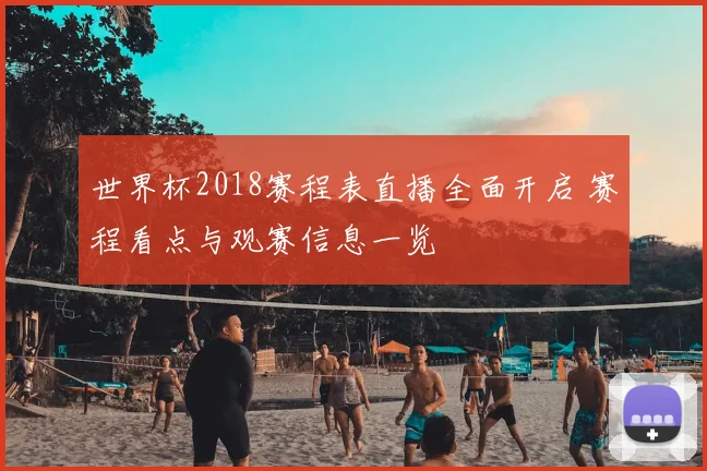 世界杯2018赛程表直播全面开启 赛程看点与观赛信息一览