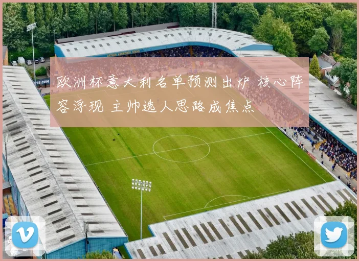 欧洲杯意大利名单预测出炉 核心阵容浮现 主帅选人思路成焦点