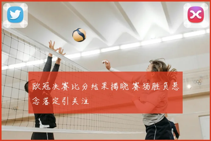 欧冠决赛比分结果揭晓 赛场胜负悬念落定引关注