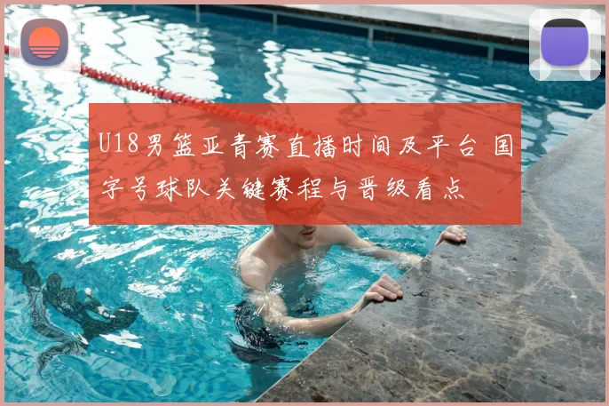U18男篮亚青赛直播时间及平台 国字号球队关键赛程与晋级看点