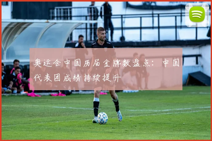 奥运会中国历届金牌数盘点：中国代表团成绩持续提升