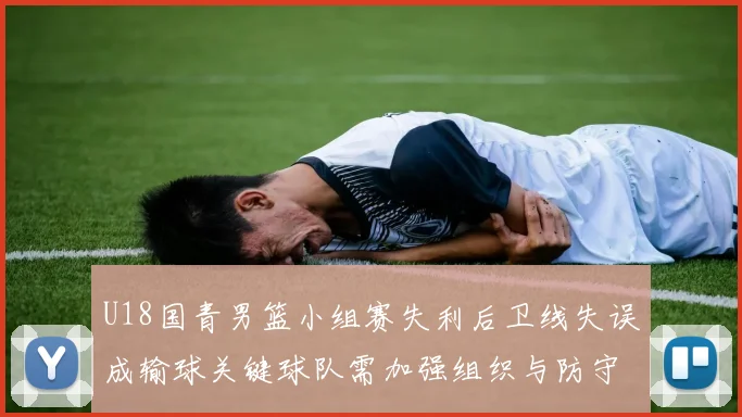 U18国青男篮小组赛失利后卫线失误成输球关键球队需加强组织与防守