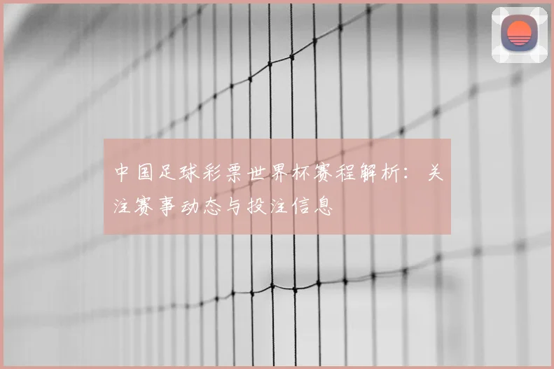 中国足球彩票世界杯赛程解析:关注赛事动态与投注信息