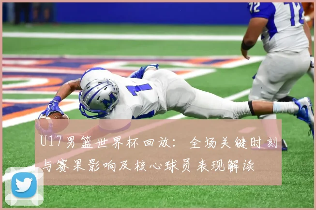 U17男篮世界杯回放：全场关键时刻与赛果影响及核心球员表现解读