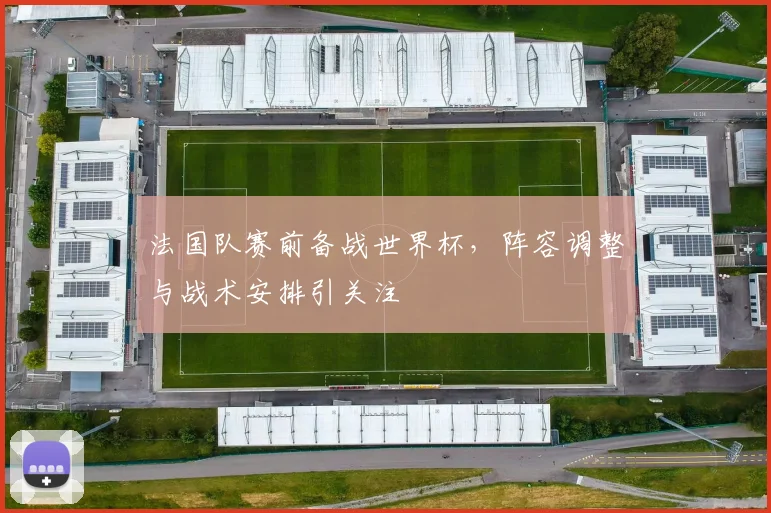法国队赛前备战世界杯，阵容调整与战术安排引关注