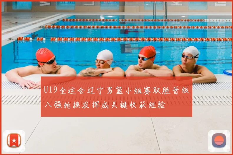 U19全运会辽宁男篮小组赛取胜晋级八强轮换发挥成关键收获经验