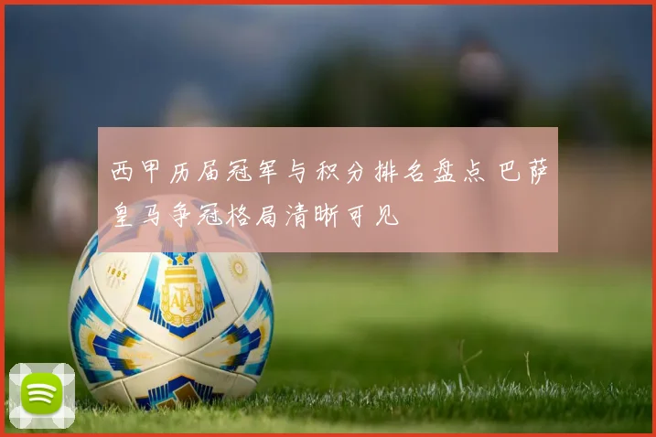 西甲历届冠军与积分排名盘点 巴萨皇马争冠格局清晰可见